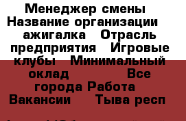 Менеджер смены › Название организации ­ Zажигалка › Отрасль предприятия ­ Игровые клубы › Минимальный оклад ­ 45 000 - Все города Работа » Вакансии   . Тыва респ.